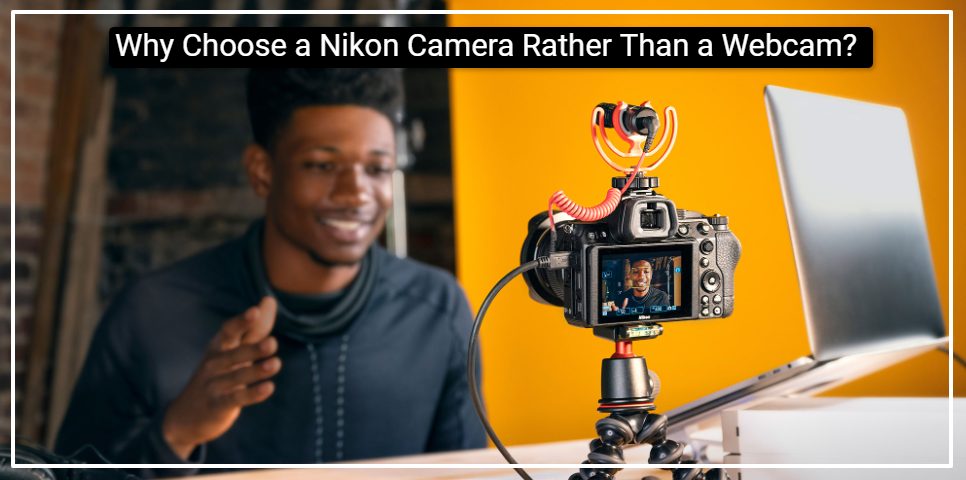Why Choose a Nikon Camera Rather Than a Webcam?